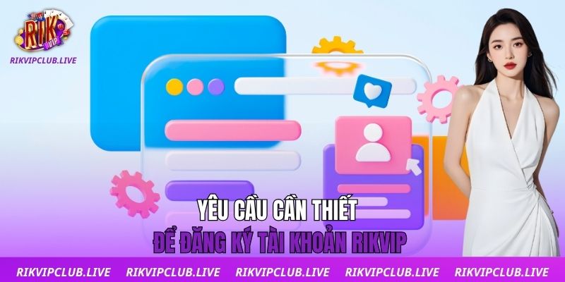 Đăng Ký Yêu cầu cần thiết để đăng ký tài khoản Rikvip